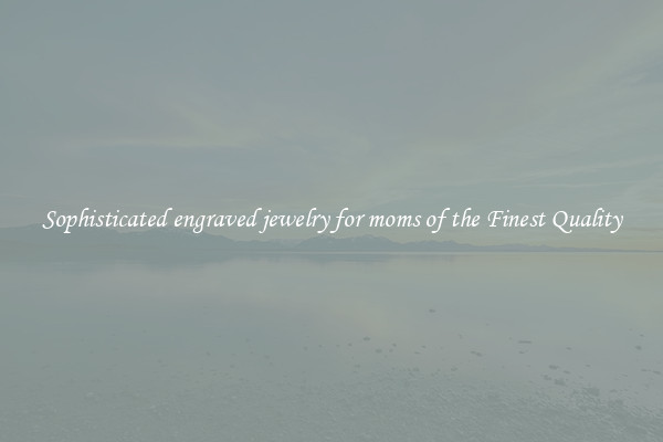 Sophisticated engraved jewelry for moms of the Finest Quality