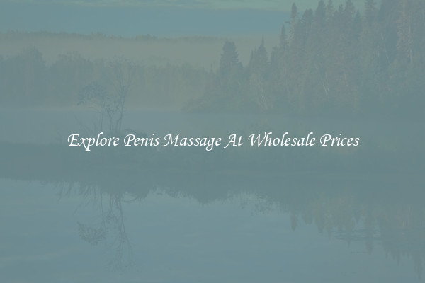 Explore Penis Massage At Wholesale Prices