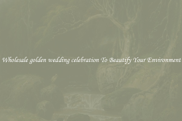 Wholesale golden wedding celebration To Beautify Your Environment