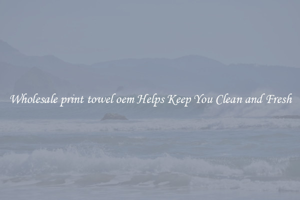 Wholesale print towel oem Helps Keep You Clean and Fresh