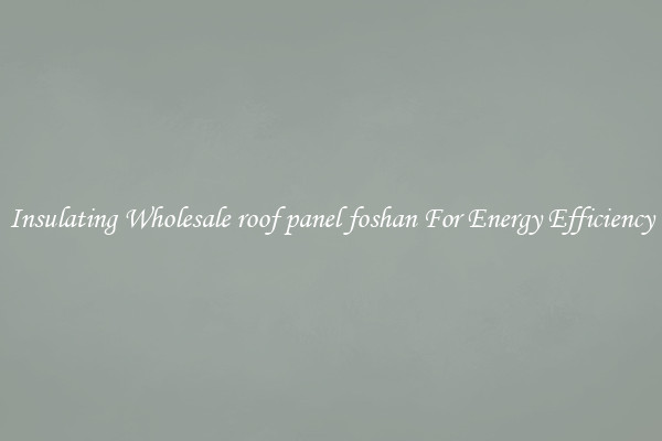 Insulating Wholesale roof panel foshan For Energy Efficiency