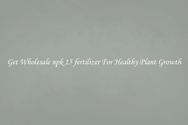 Get Wholesale npk 15 fertilizer For Healthy Plant Growth