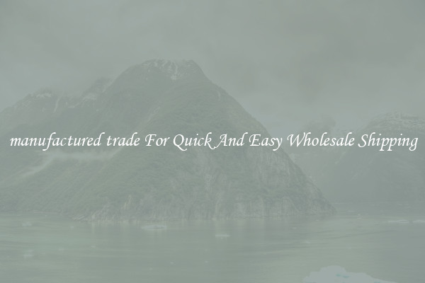 manufactured trade For Quick And Easy Wholesale Shipping