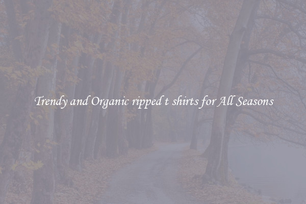 Trendy and Organic ripped t shirts for All Seasons