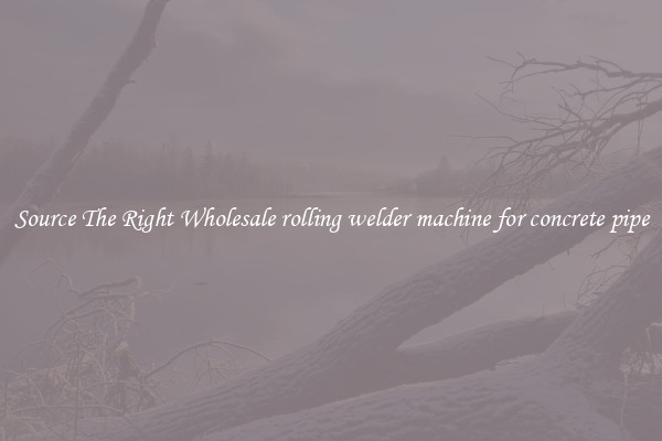 Source The Right Wholesale rolling welder machine for concrete pipe