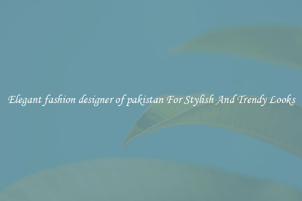 Elegant fashion designer of pakistan For Stylish And Trendy Looks