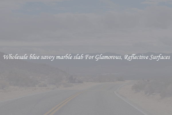 Wholesale blue savoy marble slab For Glamorous, Reflective Surfaces