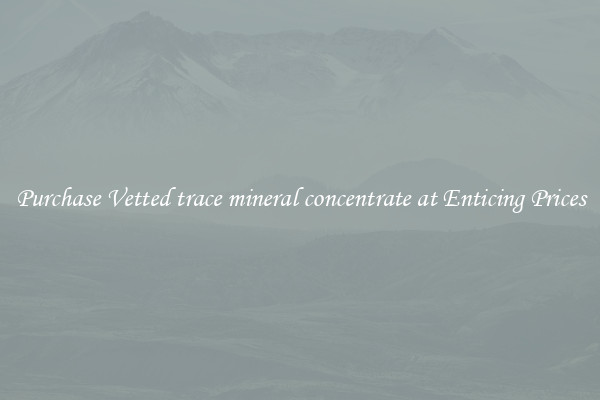 Purchase Vetted trace mineral concentrate at Enticing Prices