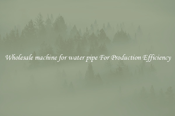 Wholesale machine for water pipe For Production Efficiency
