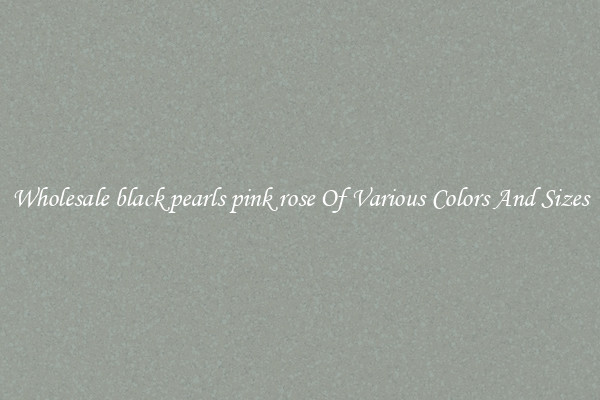 Wholesale black pearls pink rose Of Various Colors And Sizes