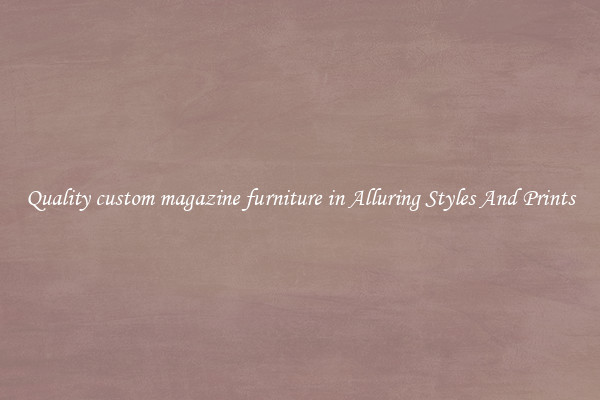 Quality custom magazine furniture in Alluring Styles And Prints