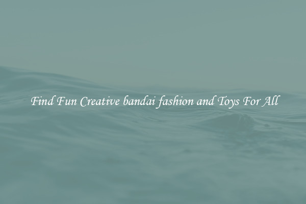 Find Fun Creative bandai fashion and Toys For All