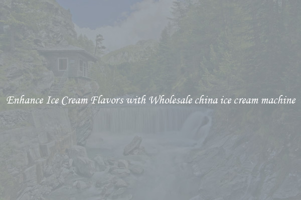Enhance Ice Cream Flavors with Wholesale china ice cream machine