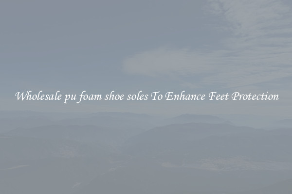 Wholesale pu foam shoe soles To Enhance Feet Protection