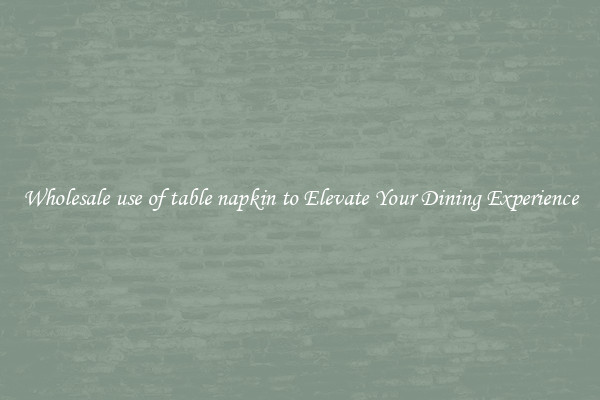 Wholesale use of table napkin to Elevate Your Dining Experience