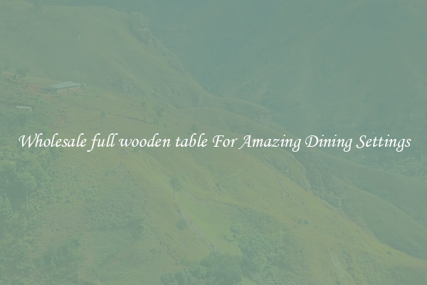 Wholesale full wooden table For Amazing Dining Settings