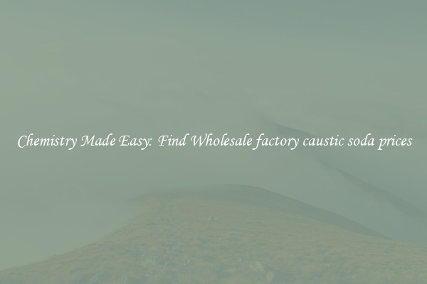 Chemistry Made Easy: Find Wholesale factory caustic soda prices