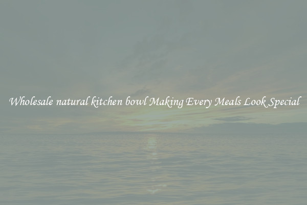 Wholesale natural kitchen bowl Making Every Meals Look Special