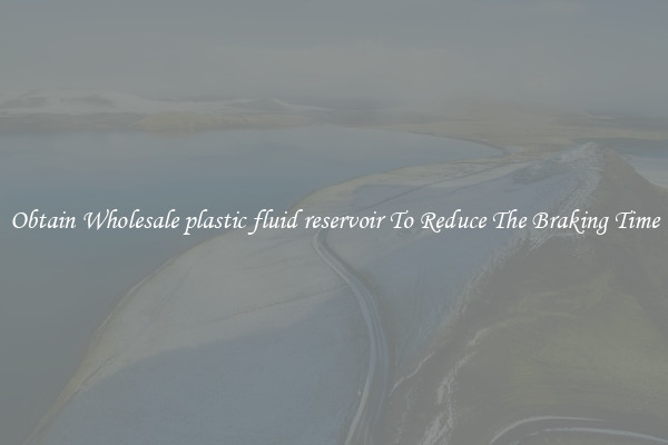 Obtain Wholesale plastic fluid reservoir To Reduce The Braking Time