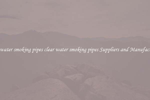clear water smoking pipes clear water smoking pipes Suppliers and Manufacturers