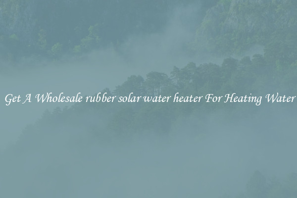 Get A Wholesale rubber solar water heater For Heating Water