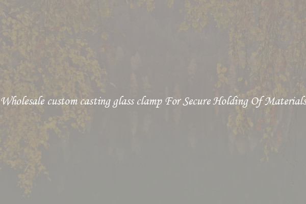 Wholesale custom casting glass clamp For Secure Holding Of Materials
