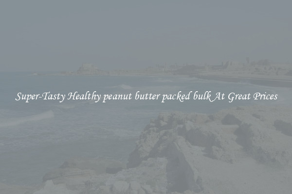 Super-Tasty Healthy peanut butter packed bulk At Great Prices