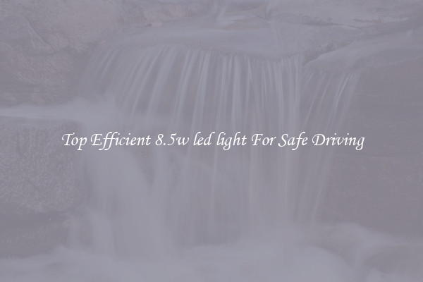 Top Efficient 8.5w led light For Safe Driving