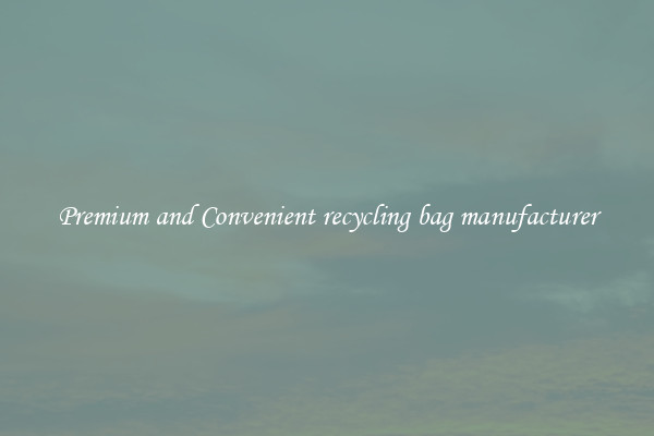Premium and Convenient recycling bag manufacturer