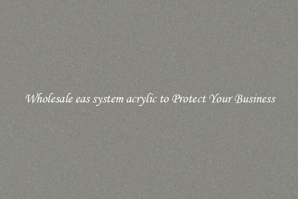 Wholesale eas system acrylic to Protect Your Business