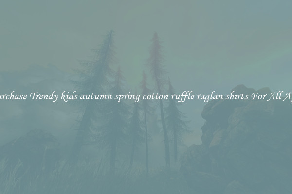 Purchase Trendy kids autumn spring cotton ruffle raglan shirts For All Ages