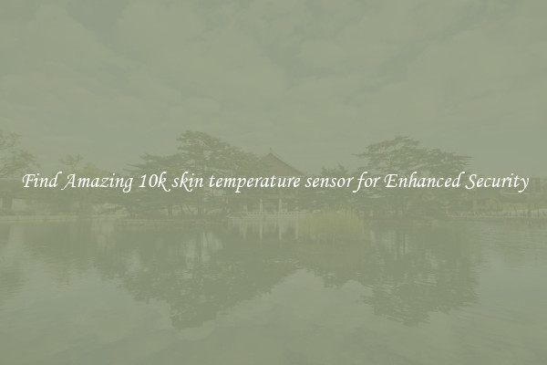 Find Amazing 10k skin temperature sensor for Enhanced Security