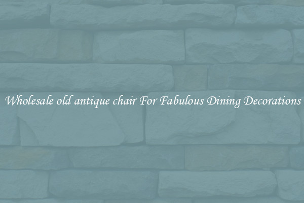 Wholesale old antique chair For Fabulous Dining Decorations