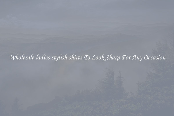 Wholesale ladies stylish shirts To Look Sharp For Any Occasion