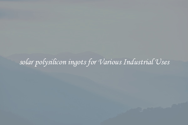 solar polysilicon ingots for Various Industrial Uses