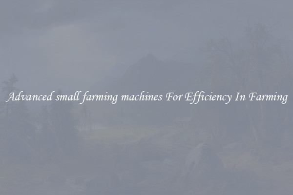 Advanced small farming machines For Efficiency In Farming