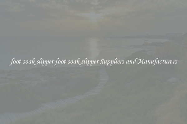 foot soak slipper foot soak slipper Suppliers and Manufacturers