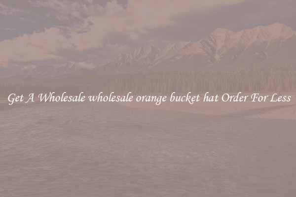 Get A Wholesale wholesale orange bucket hat Order For Less