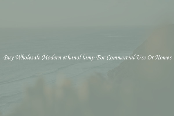 Buy Wholesale Modern ethanol lamp For Commercial Use Or Homes