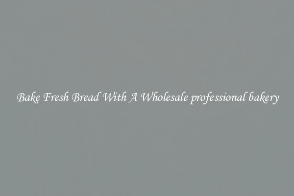 Bake Fresh Bread With A Wholesale professional bakery