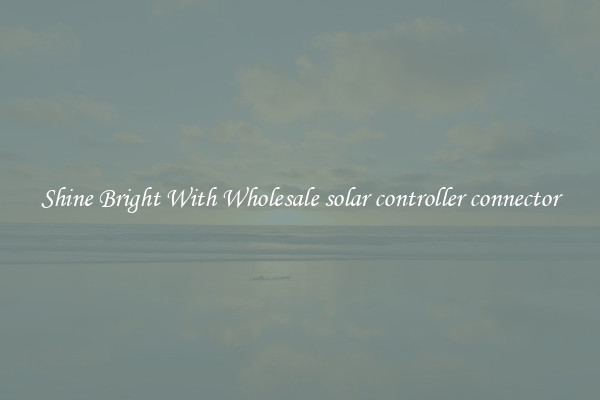 Shine Bright With Wholesale solar controller connector