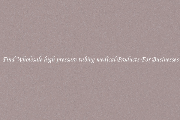 Find Wholesale high pressure tubing medical Products For Businesses