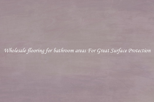 Wholesale flooring for bathroom areas For Great Surface Protection