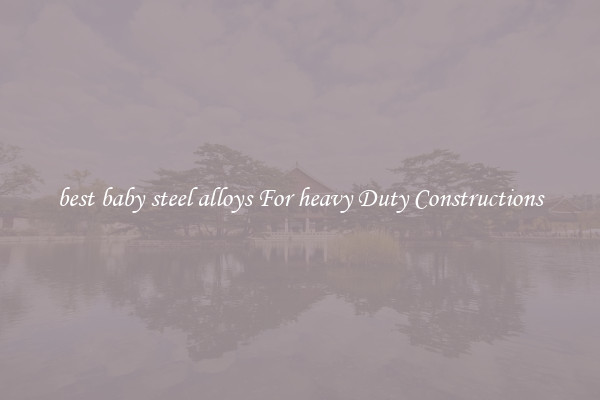 best baby steel alloys For heavy Duty Constructions