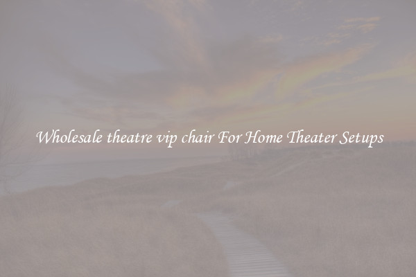 Wholesale theatre vip chair For Home Theater Setups