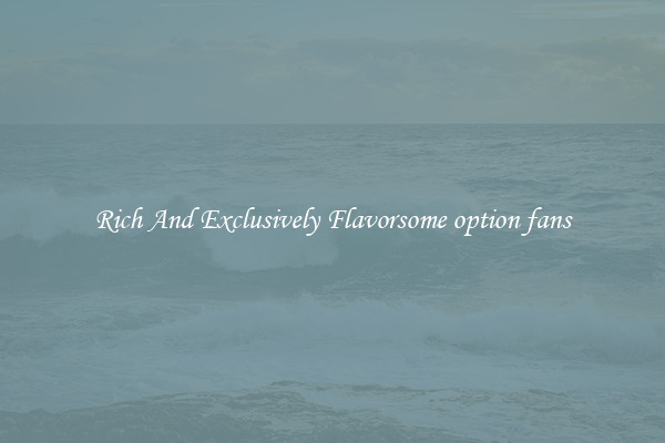 Rich And Exclusively Flavorsome option fans